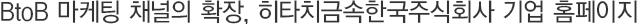 BtoB ¸¶ÄÉÆÃ Ã¤³ÎÀÇ È®Àå, È÷Ÿġ±Ý¼ÓÇѱ¹ÁÖ½Äȸ»ç ±â¾÷ ȨÆäÀÌÁö