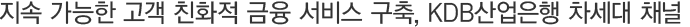 Áö¼Ó °¡´ÉÇÑ °í°´ Ä£ÈÀû ±ÝÀ¶ ¼ºñ½º ±¸Ãà, KDB»ê¾÷ÀºÇà Â÷¼¼´ë ä³Î