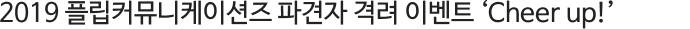 2019 Çø³Ä¿¹Â´ÏÄÉÀ̼ÇÁî ÆÄ°ßÀÚ °Ý·Á À̺¥Æ® ¡®Cheer up!¡¯