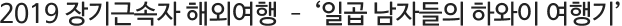 2019 Àå±â±Ù¼ÓÀÚ ÇØ¿Ü¿©Çà - 'Àϰö ³²ÀÚµéÀÇ ÇÏ¿ÍÀÌ ¿©Çà±â'